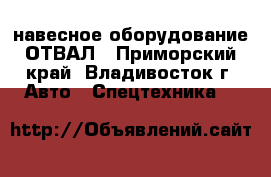 навесное оборудование ОТВАЛ - Приморский край, Владивосток г. Авто » Спецтехника   